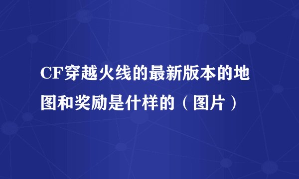 CF穿越火线的最新版本的地图和奖励是什样的（图片）