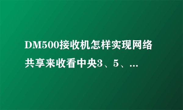 DM500接收机怎样实现网络共享来收看中央3、5、6、8等加密频道？