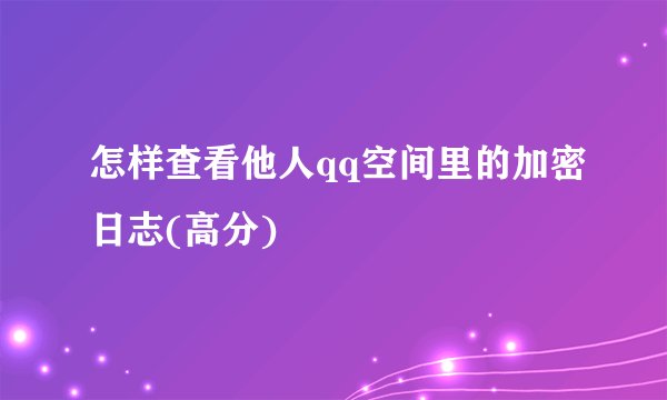怎样查看他人qq空间里的加密日志(高分)