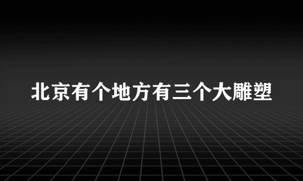 北京有个地方有三个大雕塑