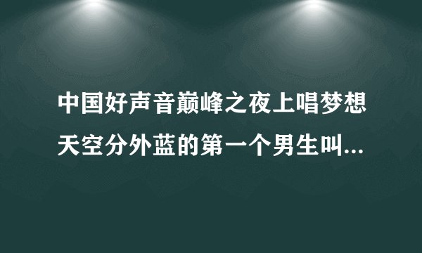 中国好声音巅峰之夜上唱梦想天空分外蓝的第一个男生叫什么名字啊