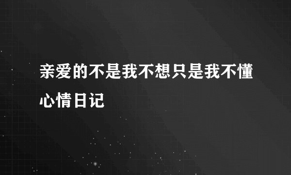 亲爱的不是我不想只是我不懂心情日记