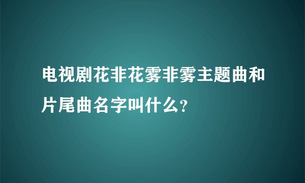 电视剧花非花雾非雾主题曲和片尾曲名字叫什么？