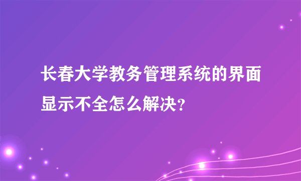 长春大学教务管理系统的界面显示不全怎么解决？