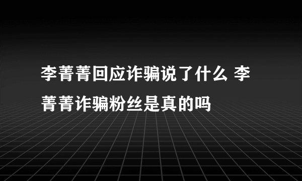 李菁菁回应诈骗说了什么 李菁菁诈骗粉丝是真的吗