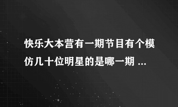 快乐大本营有一期节目有个模仿几十位明星的是哪一期 好向叫 中国天天 在大本营怎么找不到？