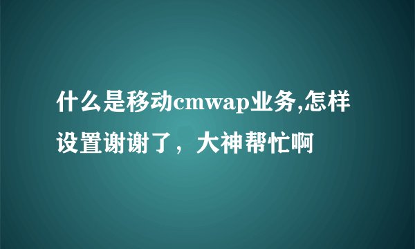 什么是移动cmwap业务,怎样设置谢谢了,大神帮忙啊