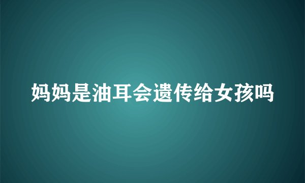 妈妈是油耳会遗传给女孩吗