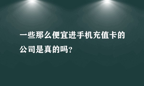 一些那么便宜进手机充值卡的公司是真的吗？