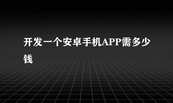开发一个安卓手机APP需多少钱