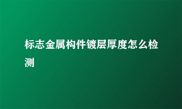 标志金属构件镀层厚度怎么检测