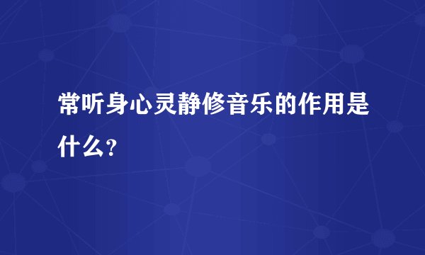 常听身心灵静修音乐的作用是什么？