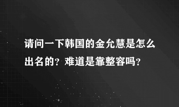 请问一下韩国的金允慧是怎么出名的？难道是靠整容吗？
