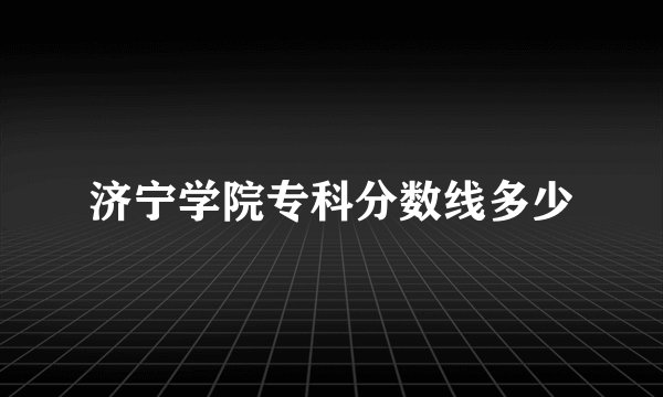 济宁学院专科分数线多少