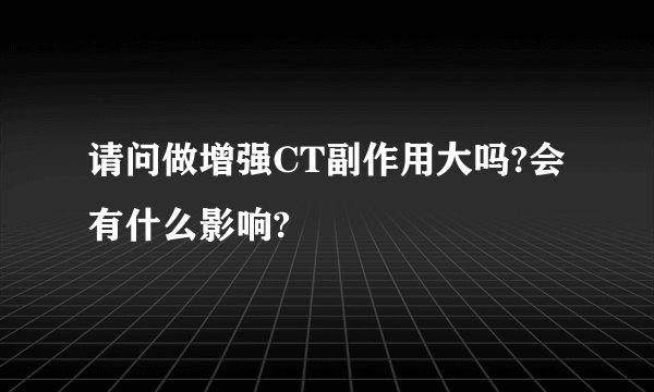 请问做增强CT副作用大吗?会有什么影响?