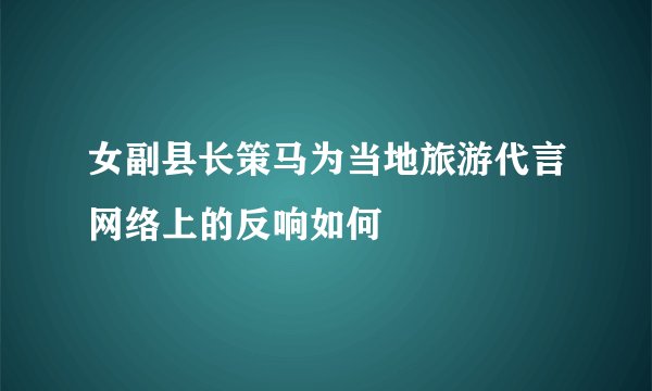 女副县长策马为当地旅游代言网络上的反响如何