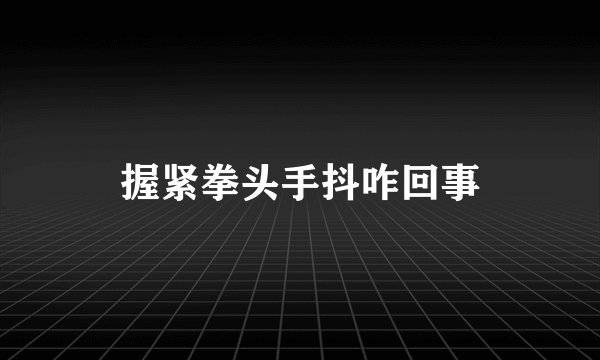 握紧拳头手抖咋回事