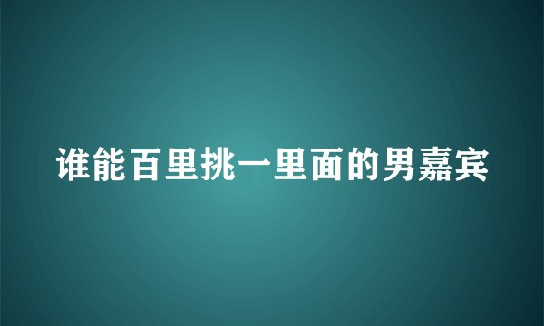 谁能百里挑一里面的男嘉宾