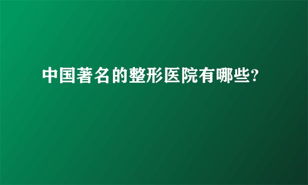 中国著名的整形医院有哪些?