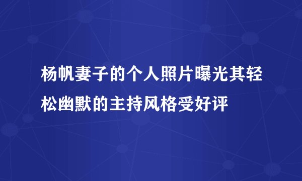 杨帆妻子的个人照片曝光其轻松幽默的主持风格受好评