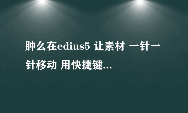 肿么在edius5 让素材 一针一针移动 用快捷键像prmiere里就有