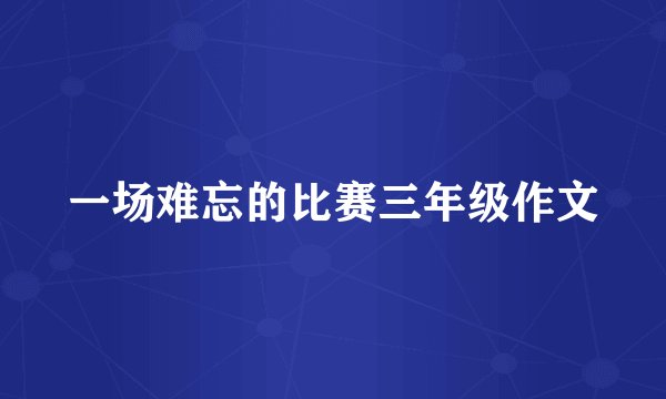 一场难忘的比赛三年级作文