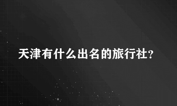 天津有什么出名的旅行社？