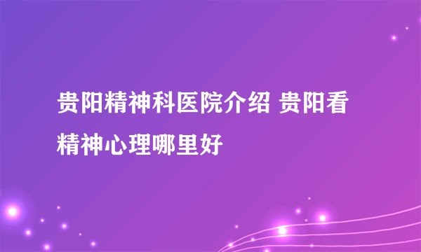 贵阳精神科医院介绍 贵阳看精神心理哪里好