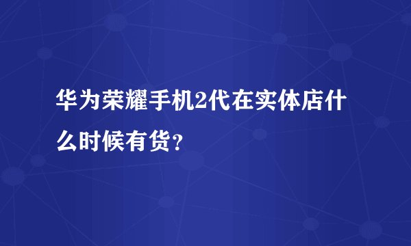 华为荣耀手机2代在实体店什么时候有货？
