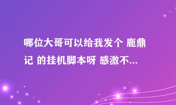 哪位大哥可以给我发个 鹿鼎记 的挂机脚本呀 感激不尽。。。。。。。