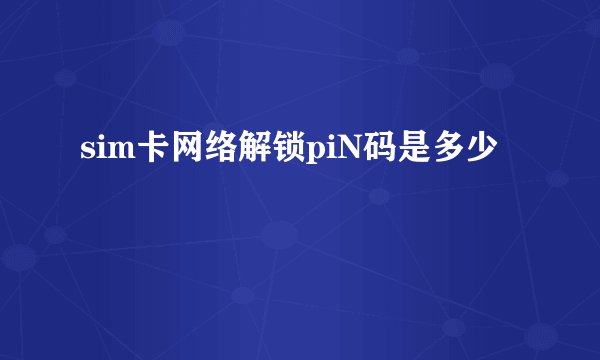 sim卡网络解锁piN码是多少