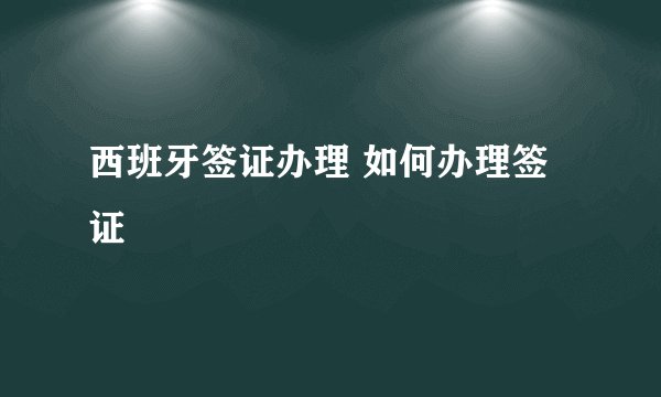 西班牙签证办理 如何办理签证