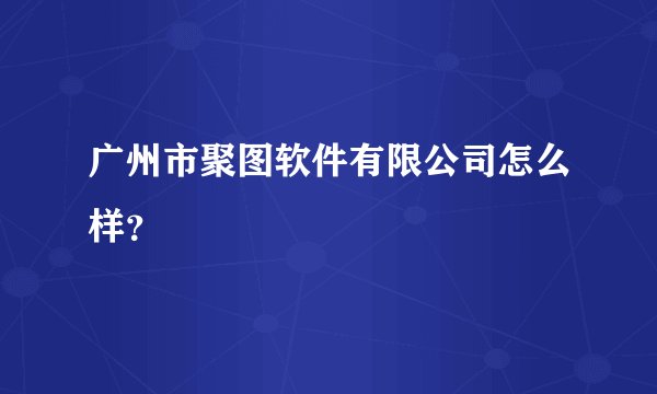 广州市聚图软件有限公司怎么样?