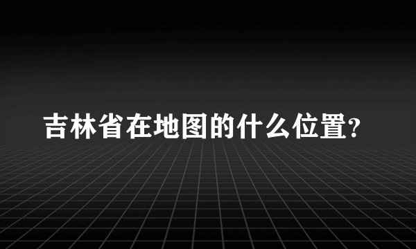 吉林省在地图的什么位置？