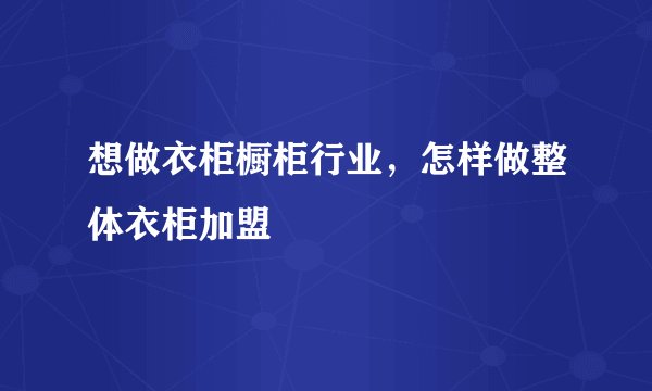 想做衣柜橱柜行业，怎样做整体衣柜加盟