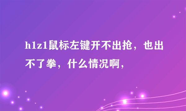 h1z1鼠标左键开不出抢,也出不了拳,什么情况啊,