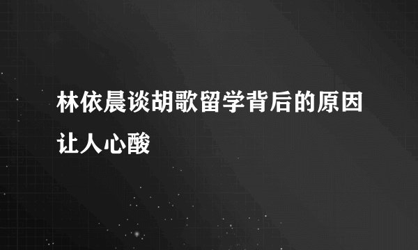 林依晨谈胡歌留学背后的原因让人心酸