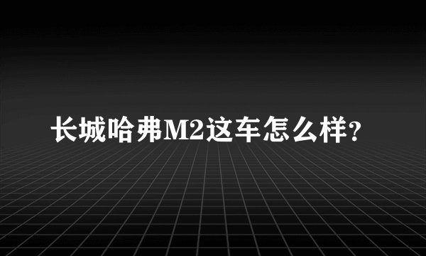 长城哈弗M2这车怎么样？