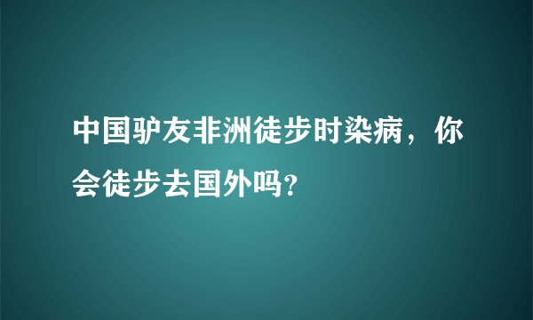 中国驴友非洲徒步时染病，你会徒步去国外吗？
