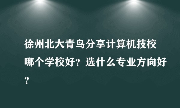 徐州北大青鸟分享计算机技校哪个学校好?选什么专业方向好?