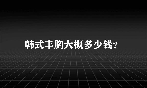 韩式丰胸大概多少钱？