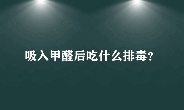 吸入甲醛后吃什么排毒？