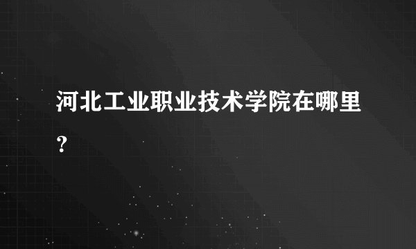 河北工业职业技术学院在哪里？