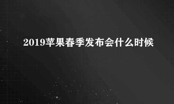 2019苹果春季发布会什么时候