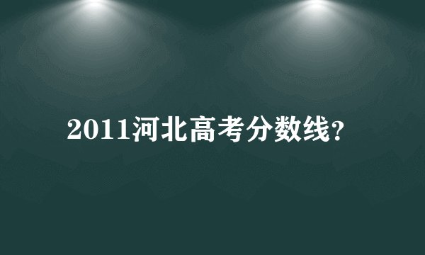 2011河北高考分数线？