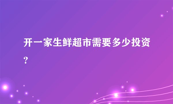 开一家生鲜超市需要多少投资？