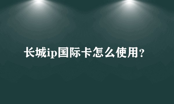 长城ip国际卡怎么使用？