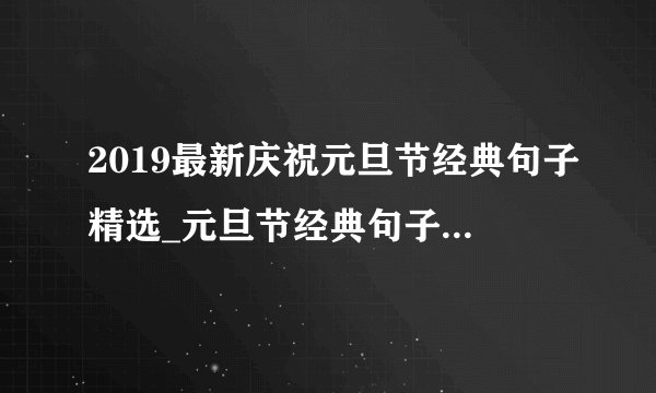 2019最新庆祝元旦节经典句子精选_元旦节经典句子热门集选100句大全
