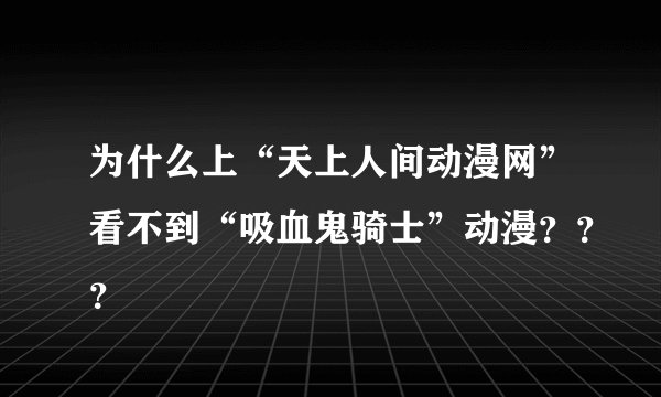 为什么上“天上人间动漫网”看不到“吸血鬼骑士”动漫???