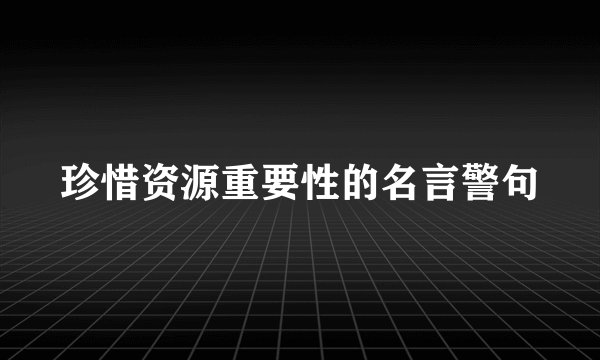 珍惜资源重要性的名言警句